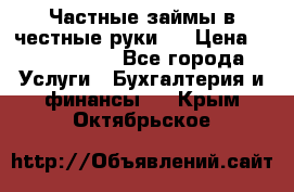 Частные займы в честные руки!  › Цена ­ 2 000 000 - Все города Услуги » Бухгалтерия и финансы   . Крым,Октябрьское